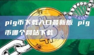 pig币下载入口最新版 pig币哪个网站下载